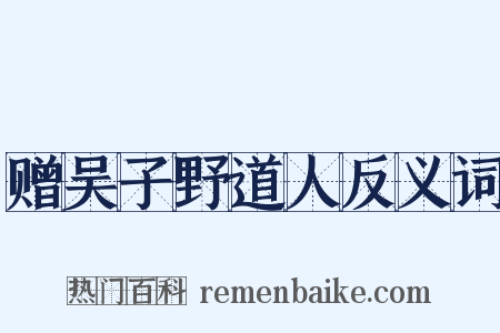 赠吴子野道人反义词是什么意思的图片